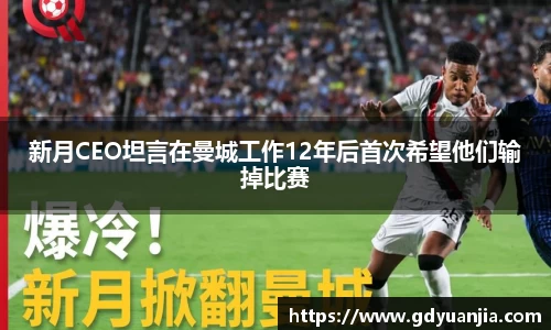 bwin必赢新月CEO坦言在曼城工作12年后首次希望他们输掉比赛